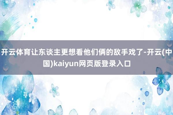 开云体育让东谈主更想看他们俩的敌手戏了-开云(中国)kaiyun网页版登录入口