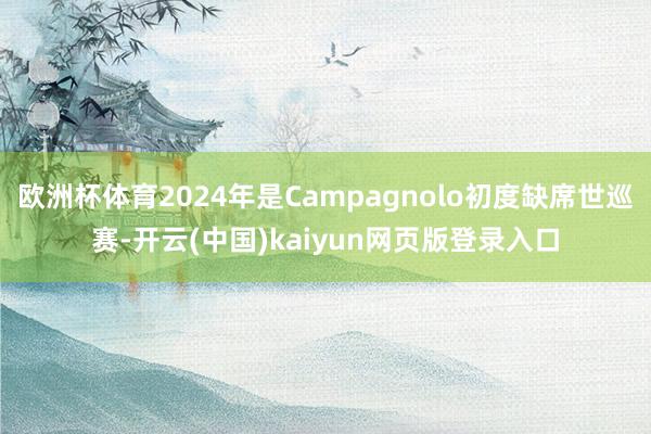 欧洲杯体育2024年是Campagnolo初度缺席世巡赛-开云(中国)kaiyun网页版登录入口