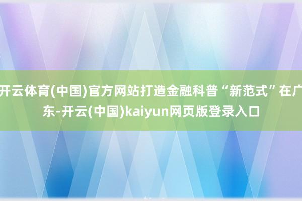 开云体育(中国)官方网站打造金融科普“新范式”在广东-开云(中国)kaiyun网页版登录入口