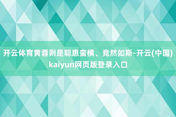 开云体育黄蓉则是聪惠蛮横、竟然如斯-开云(中国)kaiyun网页版登录入口