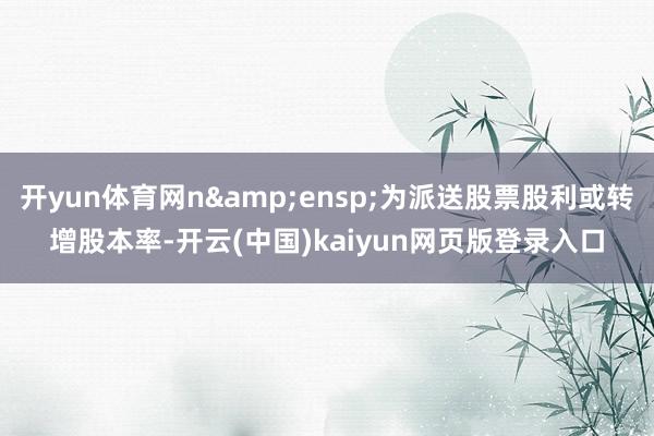 开yun体育网n&ensp;为派送股票股利或转增股本率-开云(中国)kaiyun网页版登录入口