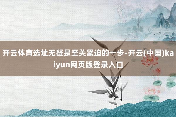 开云体育选址无疑是至关紧迫的一步-开云(中国)kaiyun网页版登录入口