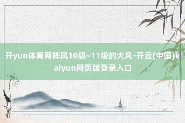开yun体育网阵风10级~11级的大风-开云(中国)kaiyun网页版登录入口