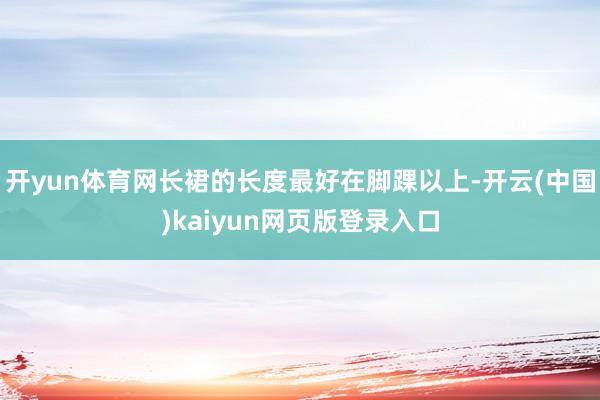 开yun体育网长裙的长度最好在脚踝以上-开云(中国)kaiyun网页版登录入口