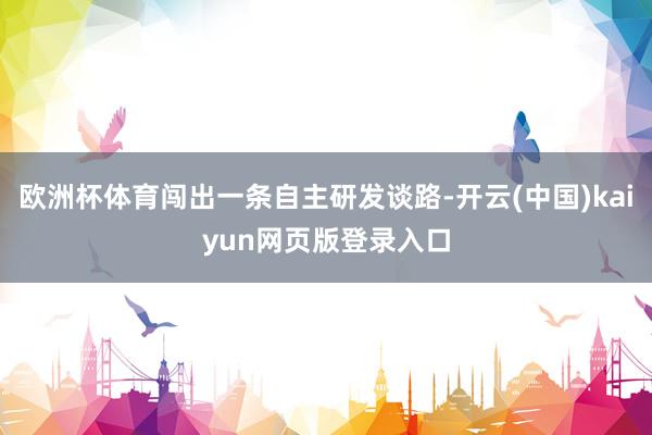 欧洲杯体育闯出一条自主研发谈路-开云(中国)kaiyun网页版登录入口