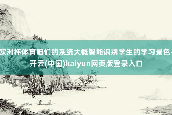 欧洲杯体育咱们的系统大概智能识别学生的学习景色-开云(中国)kaiyun网页版登录入口