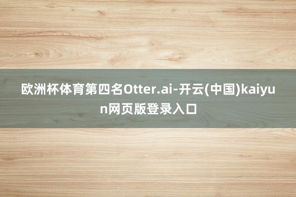 欧洲杯体育第四名Otter.ai-开云(中国)kaiyun网页版登录入口