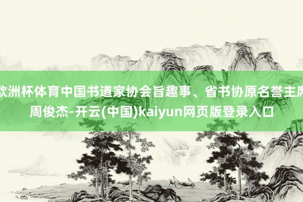 欧洲杯体育中国书道家协会旨趣事、省书协原名誉主席周俊杰-开云(中国)kaiyun网页版登录入口