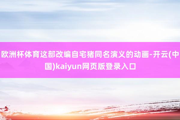 欧洲杯体育这部改编自宅猪同名演义的动画-开云(中国)kaiyun网页版登录入口