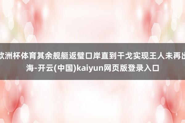欧洲杯体育其余舰艇返璧口岸直到干戈实现王人未再出海-开云(中国)kaiyun网页版登录入口