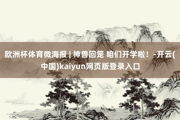 欧洲杯体育微海报 | 神兽回笼 咱们开学啦！-开云(中国)kaiyun网页版登录入口