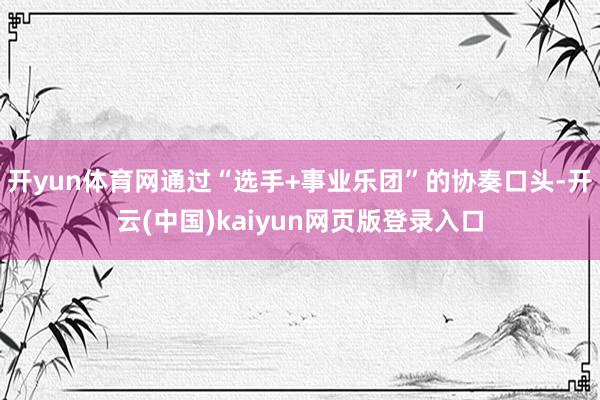开yun体育网通过“选手+事业乐团”的协奏口头-开云(中国)kaiyun网页版登录入口