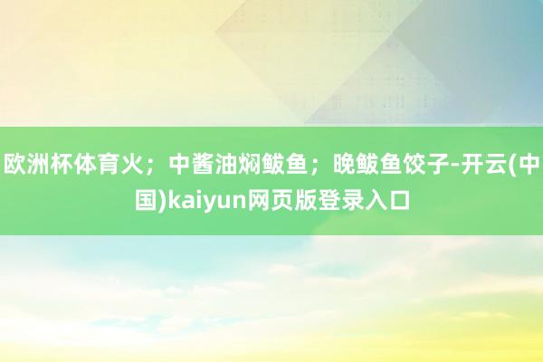 欧洲杯体育火；中酱油焖鲅鱼；晚鲅鱼饺子-开云(中国)kaiyun网页版登录入口