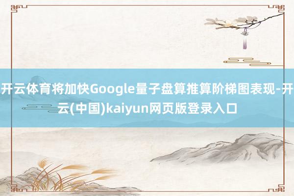 开云体育将加快Google量子盘算推算阶梯图表现-开云(中国)kaiyun网页版登录入口