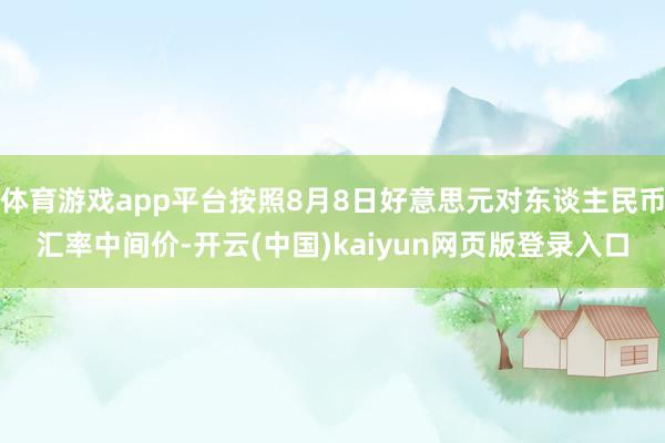 体育游戏app平台按照8月8日好意思元对东谈主民币汇率中间价-开云(中国)kaiyun网页版登录入口