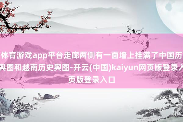 体育游戏app平台走廊两侧有一面墙上挂满了中国历史舆图和越南历史舆图-开云(中国)kaiyun网页版登录入口