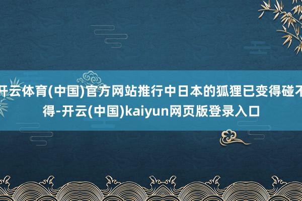 开云体育(中国)官方网站推行中日本的狐狸已变得碰不得-开云(中国)kaiyun网页版登录入口