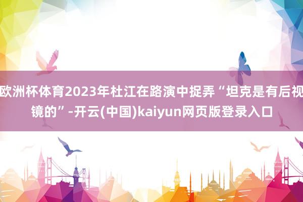 欧洲杯体育2023年杜江在路演中捉弄“坦克是有后视镜的”-开云(中国)kaiyun网页版登录入口