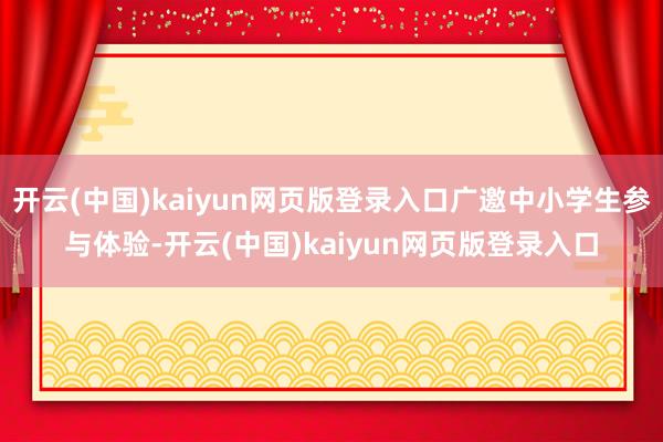 开云(中国)kaiyun网页版登录入口广邀中小学生参与体验-开云(中国)kaiyun网页版登录入口