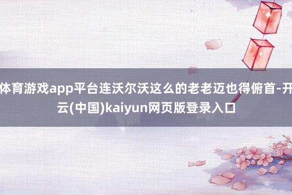 体育游戏app平台连沃尔沃这么的老老迈也得俯首-开云(中国)kaiyun网页版登录入口