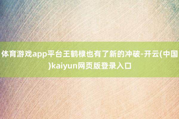 体育游戏app平台王鹤棣也有了新的冲破-开云(中国)kaiyun网页版登录入口