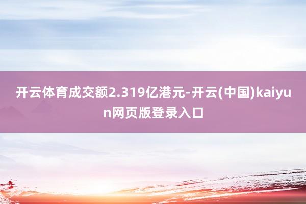 开云体育成交额2.319亿港元-开云(中国)kaiyun网页版登录入口