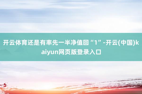 开云体育还是有率先一半净值回“1”-开云(中国)kaiyun网页版登录入口