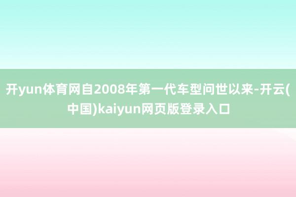 开yun体育网自2008年第一代车型问世以来-开云(中国)kaiyun网页版登录入口
