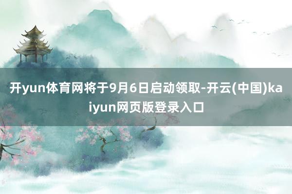 开yun体育网将于9月6日启动领取-开云(中国)kaiyun网页版登录入口
