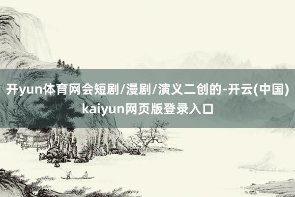 开yun体育网会短剧/漫剧/演义二创的-开云(中国)kaiyun网页版登录入口