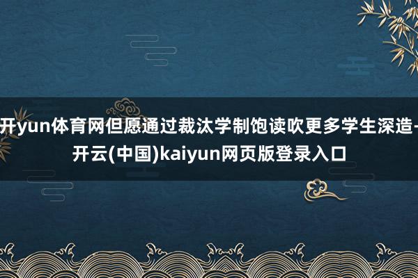 开yun体育网但愿通过裁汰学制饱读吹更多学生深造-开云(中国)kaiyun网页版登录入口