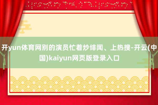 开yun体育网别的演员忙着炒绯闻、上热搜-开云(中国)kaiyun网页版登录入口
