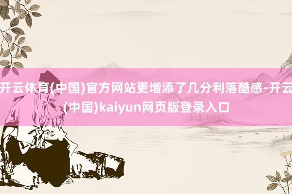 开云体育(中国)官方网站更增添了几分利落酷感-开云(中国)kaiyun网页版登录入口