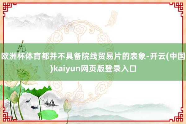 欧洲杯体育都并不具备院线贸易片的表象-开云(中国)kaiyun网页版登录入口