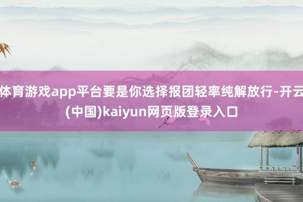 体育游戏app平台要是你选择报团轻率纯解放行-开云(中国)kaiyun网页版登录入口