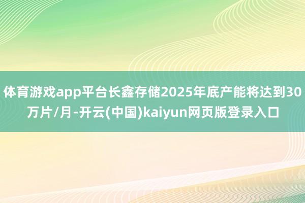 体育游戏app平台长鑫存储2025年底产能将达到30万片/月-开云(中国)kaiyun网页版登录入口
