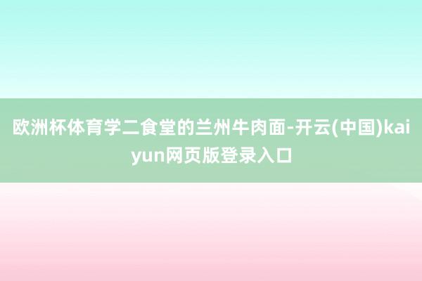 欧洲杯体育学二食堂的兰州牛肉面-开云(中国)kaiyun网页版登录入口