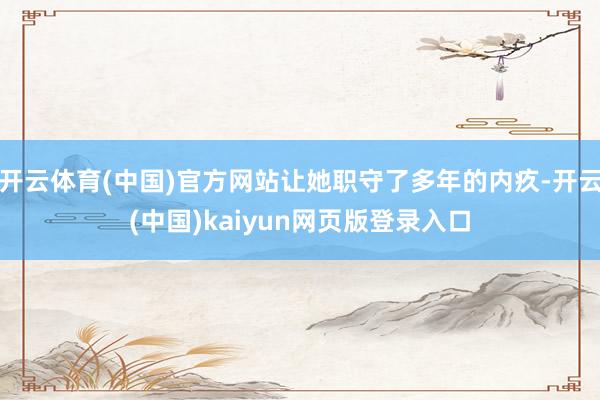 开云体育(中国)官方网站让她职守了多年的内疚-开云(中国)kaiyun网页版登录入口