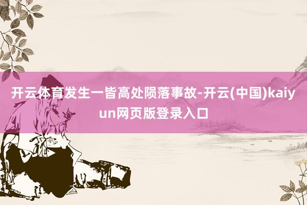 开云体育发生一皆高处陨落事故-开云(中国)kaiyun网页版登录入口