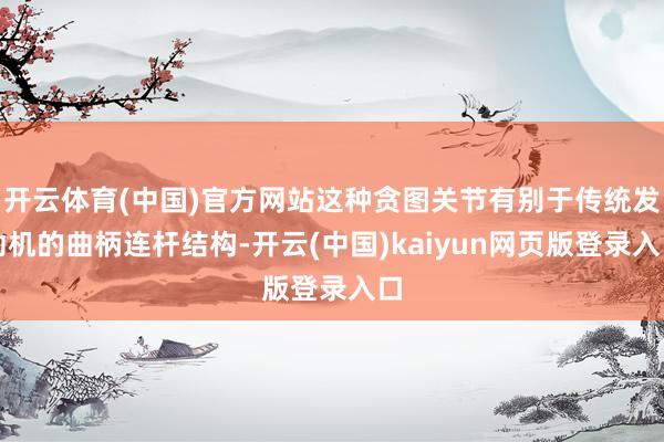 开云体育(中国)官方网站这种贪图关节有别于传统发动机的曲柄连杆结构-开云(中国)kaiyun网页版登录入口