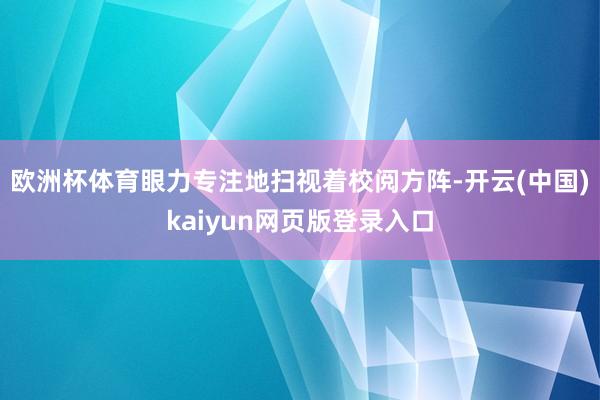 欧洲杯体育眼力专注地扫视着校阅方阵-开云(中国)kaiyun网页版登录入口