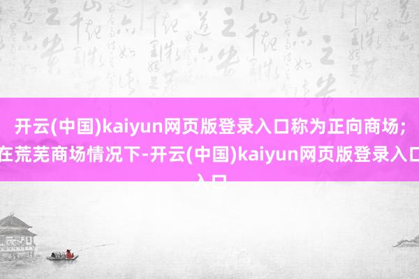 开云(中国)kaiyun网页版登录入口称为正向商场;在荒芜商场情况下-开云(中国)kaiyun网页版登录入口