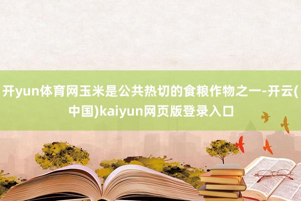 开yun体育网玉米是公共热切的食粮作物之一-开云(中国)kaiyun网页版登录入口