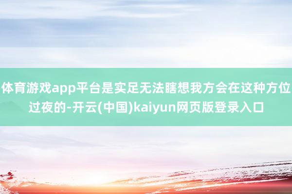体育游戏app平台是实足无法瞎想我方会在这种方位过夜的-开云(中国)kaiyun网页版登录入口
