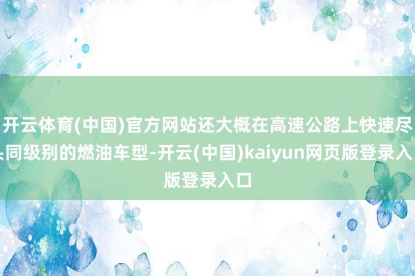 开云体育(中国)官方网站还大概在高速公路上快速尽头同级别的燃油车型-开云(中国)kaiyun网页版登录入口