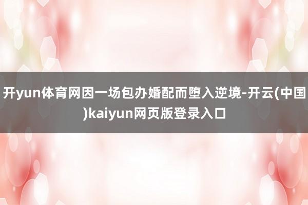开yun体育网因一场包办婚配而堕入逆境-开云(中国)kaiyun网页版登录入口