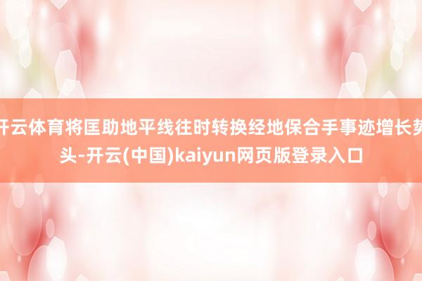 开云体育将匡助地平线往时转换经地保合手事迹增长势头-开云(中国)kaiyun网页版登录入口