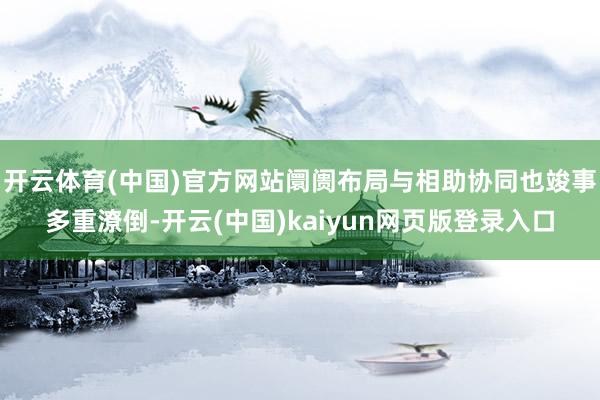 开云体育(中国)官方网站阛阓布局与相助协同也竣事多重潦倒-开云(中国)kaiyun网页版登录入口