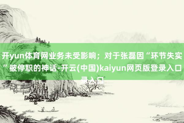 开yun体育网业务未受影响；对于张磊因“环节失实”被停职的神话-开云(中国)kaiyun网页版登录入口