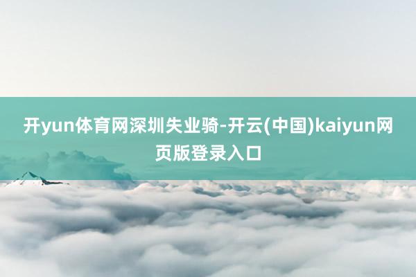 开yun体育网深圳失业骑-开云(中国)kaiyun网页版登录入口
